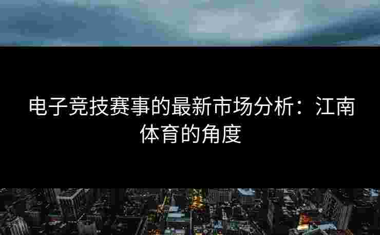 电子竞技赛事的最新市场分析：江南体育的角度