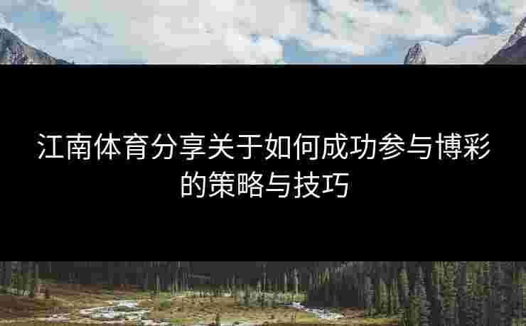 江南体育分享关于如何成功参与博彩的策略与技巧 江南体育分享关于如何成功参与博彩的策略与技巧