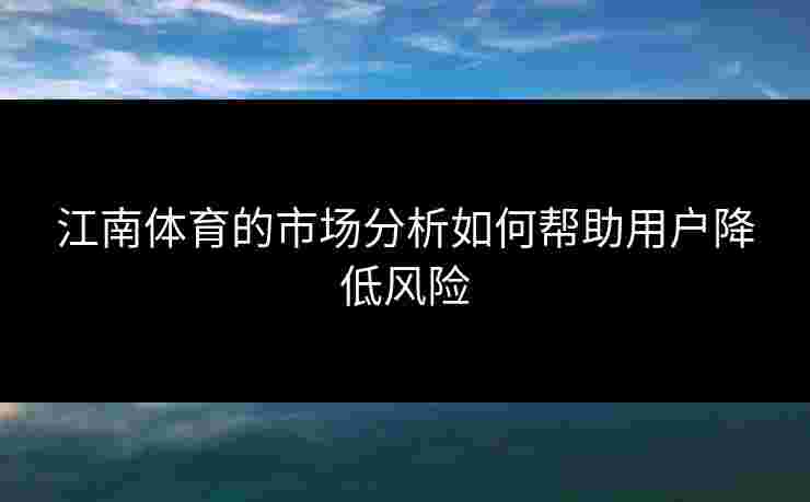 江南体育的市场分析如何帮助用户降低风险 江南体育的市场分析如何帮助用户降低风险