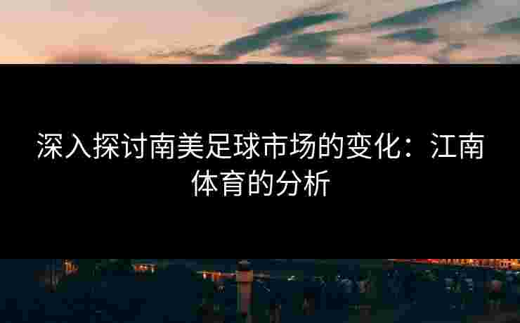 深入探讨南美足球市场的变化：江南体育的分析