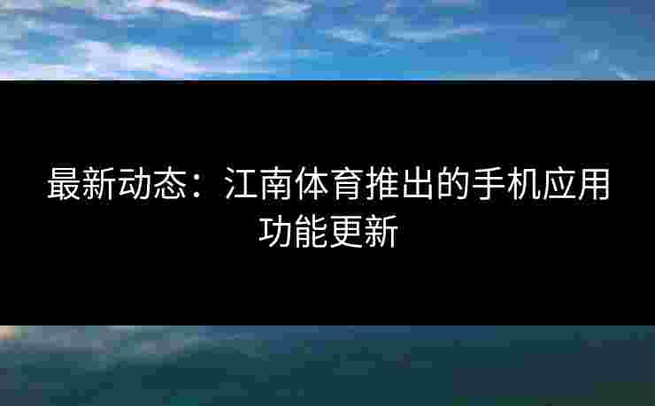 最新动态：江南体育推出的手机应用功能更新