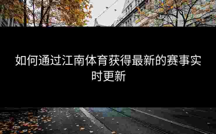 如何通过江南体育获得最新的赛事实时更新