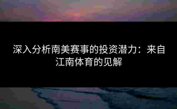 深入分析南美赛事的投资潜力：来自江南体育的见解