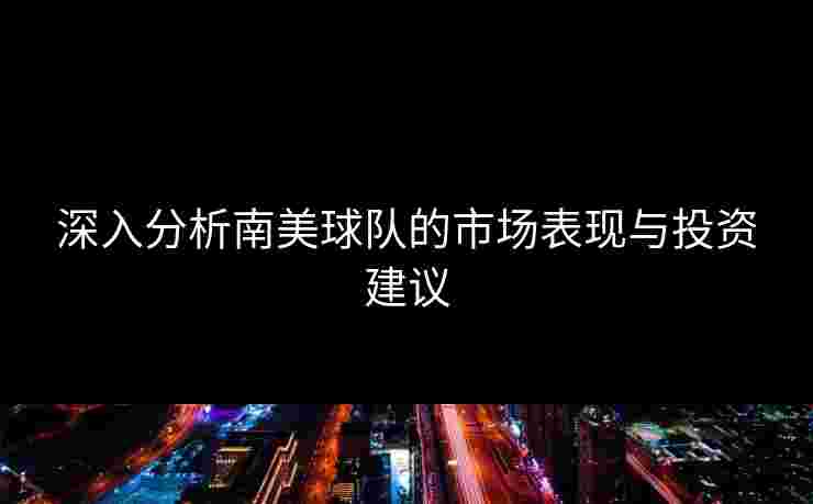 深入分析南美球队的市场表现与投资建议