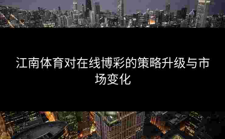 江南体育对在线博彩的策略升级与市场变化 江南体育对在线博彩的策略升级与市场变化