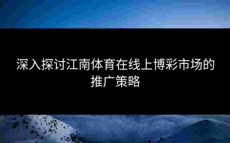 深入探讨江南体育在线上博彩市场的推广策略