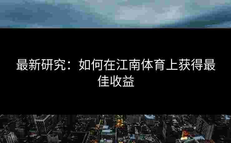 最新研究:如何在江南体育上获得最佳收益 最新研究:如何在江南体育上获得最佳收益