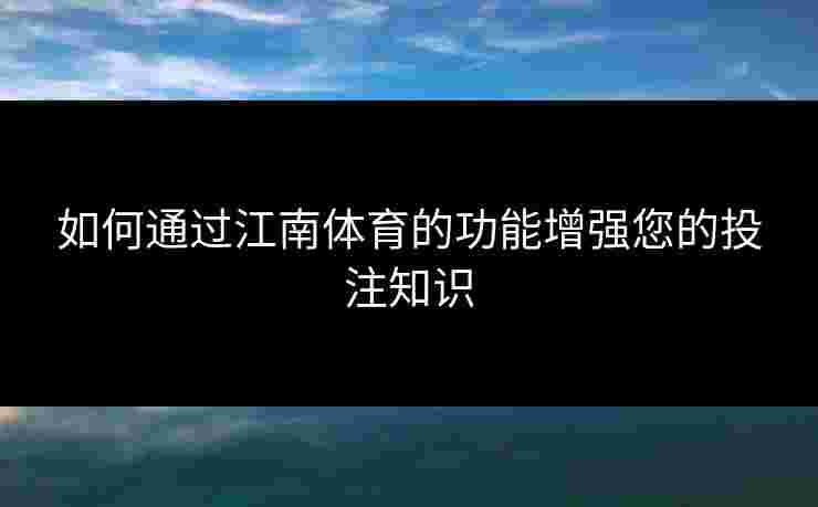 如何通过江南体育的功能增强您的投注知识 如何通过江南体育的功能增强您的投注知识