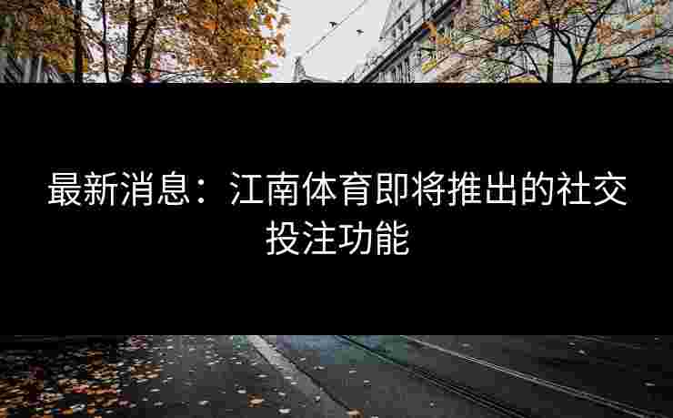 最新消息：江南体育即将推出的社交投注功能