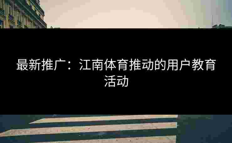 最新推广:江南体育推动的用户教育活动 最新推广:江南体育推动的用户教育活动