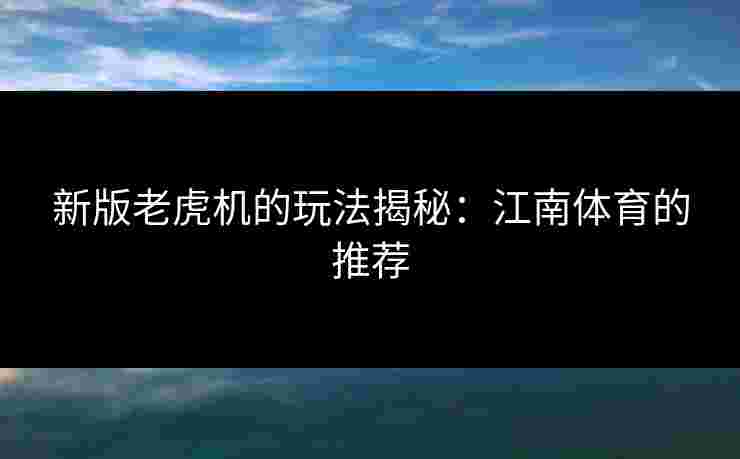 新版老虎机的玩法揭秘：江南体育的推荐