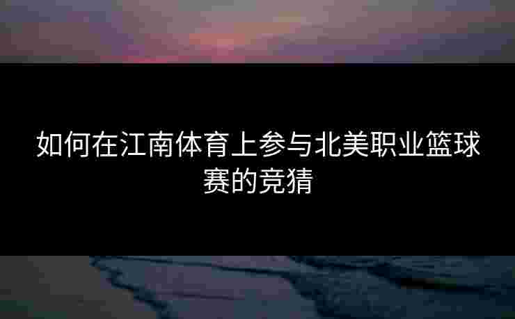 如何在江南体育上参与北美职业篮球赛的竞猜