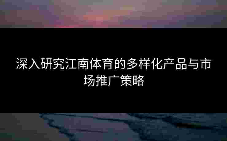 深入研究江南体育的多样化产品与市场推广策略