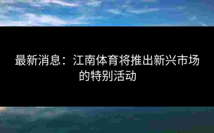 最新消息：江南体育将推出新兴市场的特别活动
