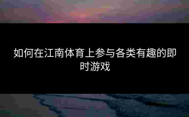 如何在江南体育上参与各类有趣的即时游戏