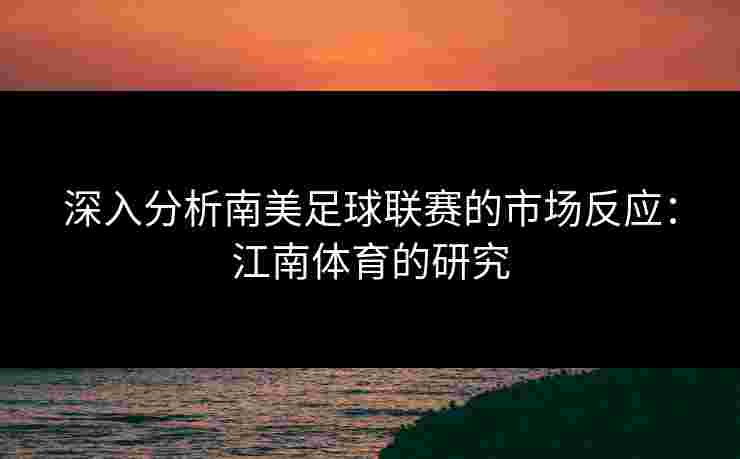 深入分析南美足球联赛的市场反应：江南体育的研究