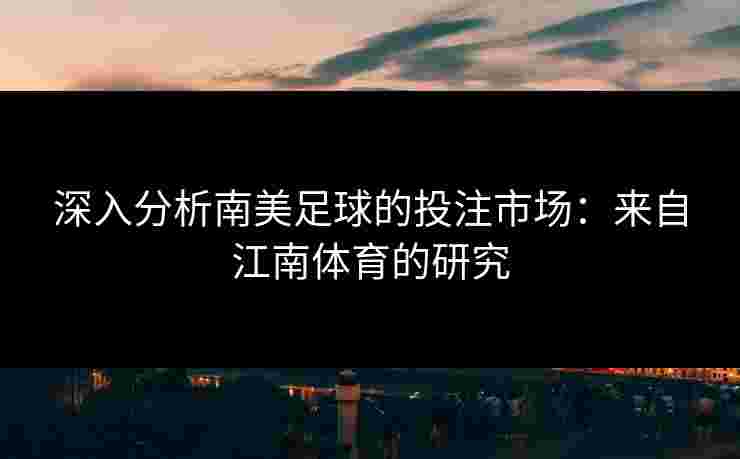 深入分析南美足球的投注市场：来自江南体育的研究
