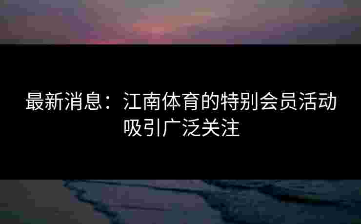 最新消息：江南体育的特别会员活动吸引广泛关注