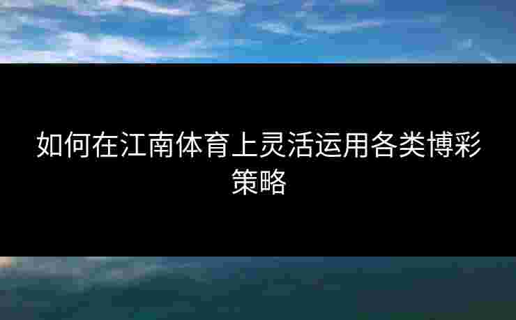 如何在江南体育上灵活运用各类博彩策略