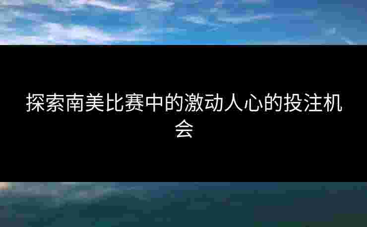 探索南美比赛中的激动人心的投注机会