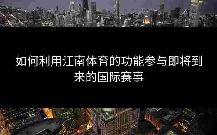 如何利用江南体育的功能参与即将到来的国际赛事