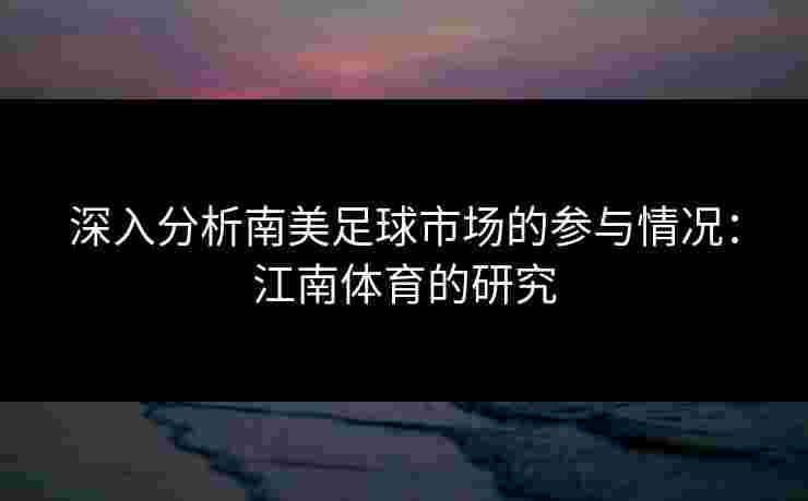 深入分析南美足球市场的参与情况：江南体育的研究