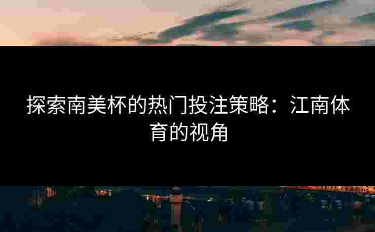 探索南美杯的热门投注策略：江南体育的视角