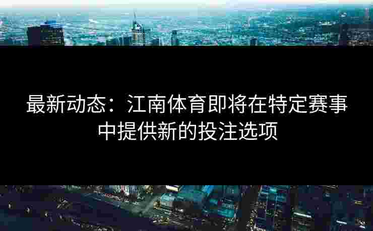最新动态：江南体育即将在特定赛事中提供新的投注选项