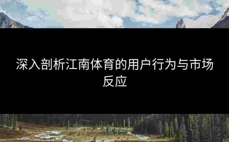 深入剖析江南体育的用户行为与市场反应