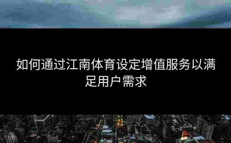 如何通过江南体育设定增值服务以满足用户需求