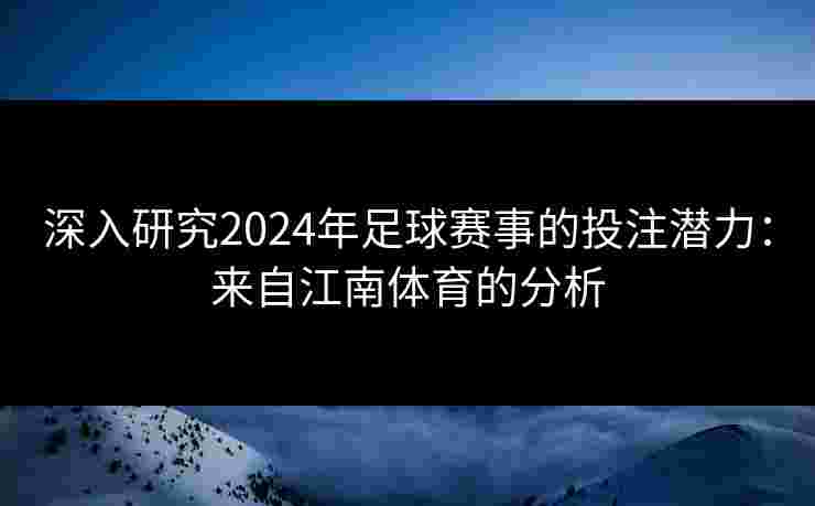 深入研究2024年足球赛事的投注潜力:来自江南体育的分析 深入研究2024年足球赛事的投注潜力:来自江南体育的分析