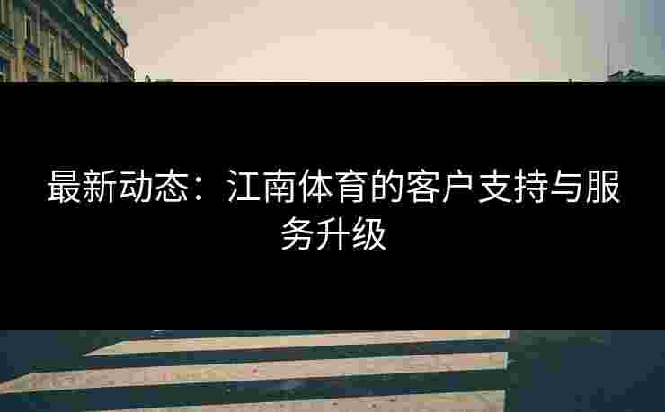 最新动态：江南体育的客户支持与服务升级