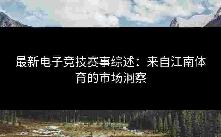 最新电子竞技赛事综述：来自江南体育的市场洞察