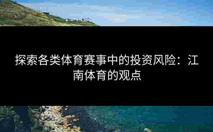 探索各类体育赛事中的投资风险：江南体育的观点