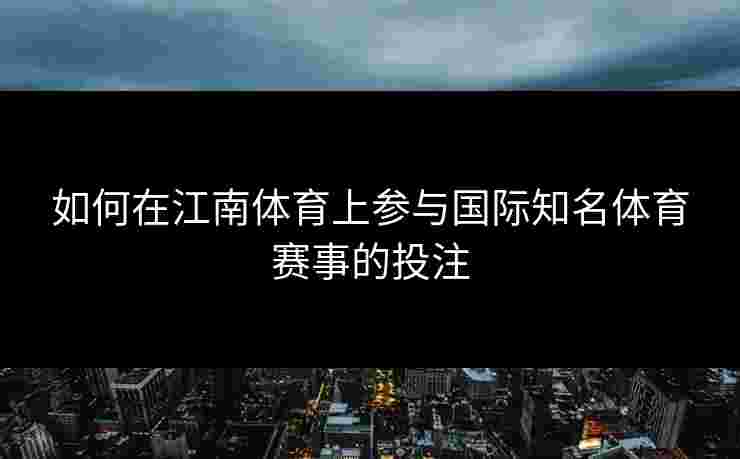 如何在江南体育上参与国际知名体育赛事的投注 如何在江南体育上参与国际知名体育赛事的投注