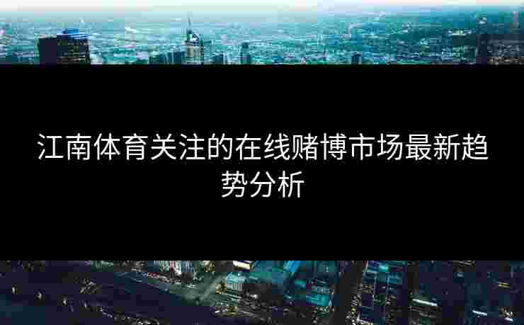 江南体育关注的在线赌博市场最新趋势分析