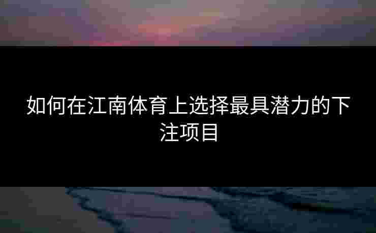如何在江南体育上选择最具潜力的下注项目