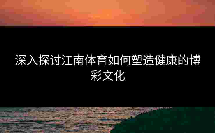 深入探讨江南体育如何塑造健康的博彩文化 深入探讨江南体育如何塑造健康的博彩文化