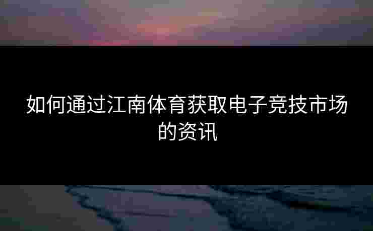 如何通过江南体育获取电子竞技市场的资讯