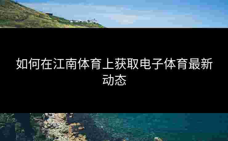 如何在江南体育上获取电子体育最新动态