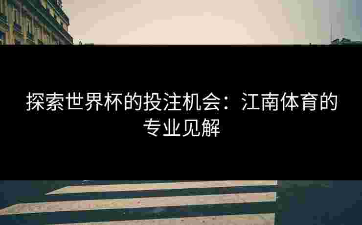 探索世界杯的投注机会:江南体育的专业见解 探索世界杯的投注机会:江南体育的专业见解