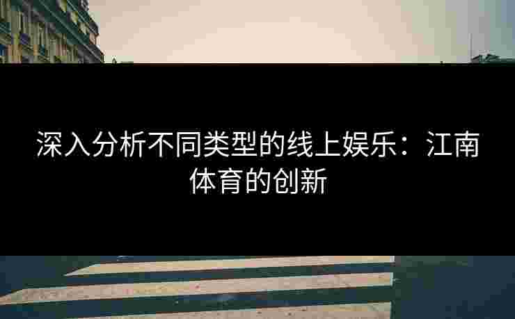 深入分析不同类型的线上娱乐：江南体育的创新