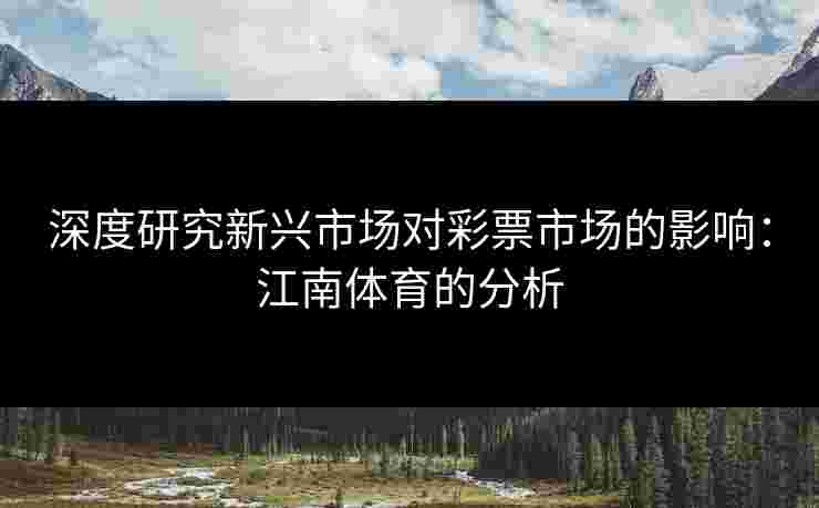 深度研究新兴市场对彩票市场的影响:江南体育的分析 深度研究新兴市场对彩票市场的影响:江南体育的分析