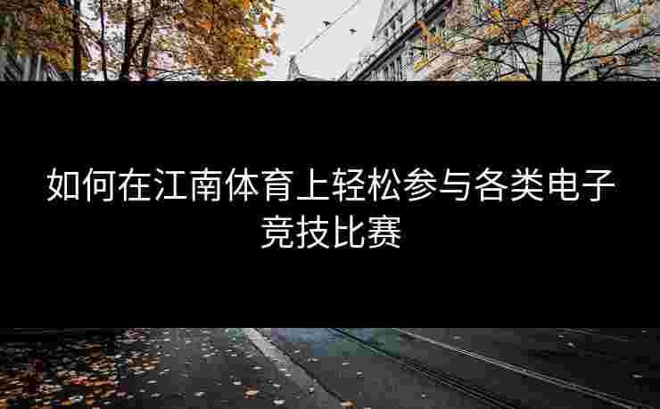 如何在江南体育上轻松参与各类电子竞技比赛 如何在江南体育上轻松参与各类电子竞技比赛