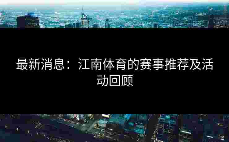 最新消息:江南体育的赛事推荐及活动回顾 最新消息:江南体育的赛事推荐及活动回顾