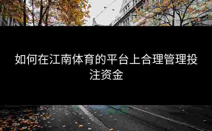 如何在江南体育的平台上合理管理投注资金 如何在江南体育的平台上合理管理投注资金