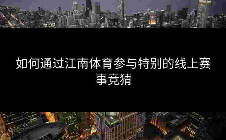 如何通过江南体育参与特别的线上赛事竞猜