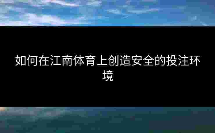 如何在江南体育上创造安全的投注环境