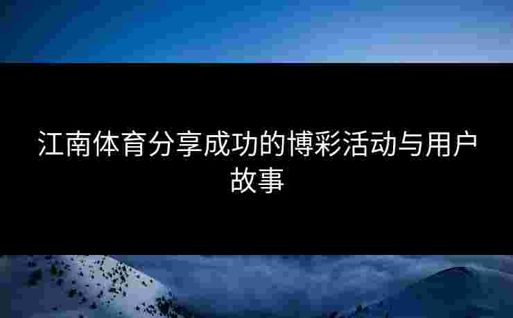江南体育分享成功的博彩活动与用户故事 江南体育分享成功的博彩活动与用户故事