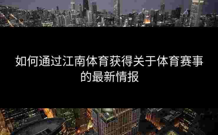 如何通过江南体育获得关于体育赛事的最新情报 如何通过江南体育获得关于体育赛事的最新情报